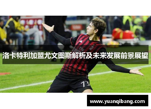洛卡特利加盟尤文图斯解析及未来发展前景展望